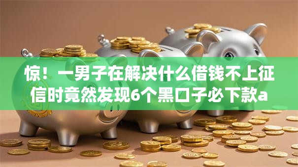 惊！一男子在解决什么借钱不上征信时竟然发现6个黑口子必下款app，事后分享了出来