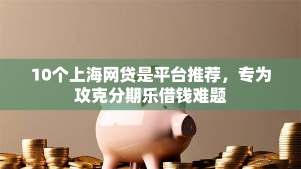 10个上海网贷是平台推荐,专为攻克分期乐借钱难题 10个上海网贷是平台推荐,专为攻克分期乐借钱难题