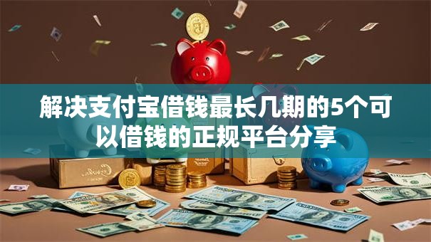 解决支付宝借钱最长几期的5个可以借钱的正规平台分享