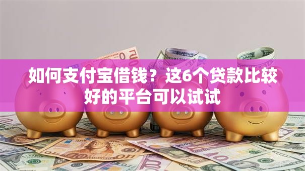 如何支付宝借钱？这6个贷款比较好的平台可以试试