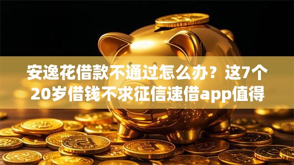安逸花借款不通过怎么办？这7个20岁借钱不求征信速借app值得一试