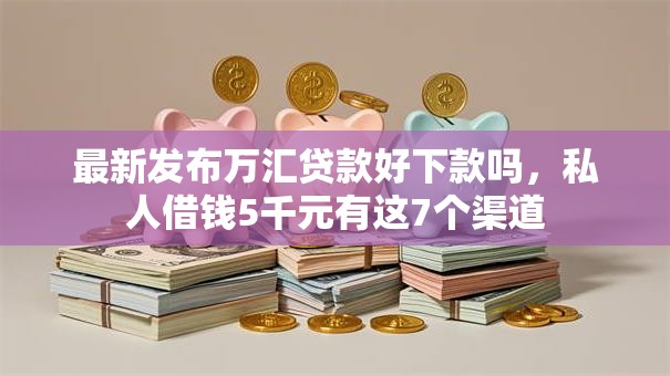 最新发布万汇贷款好下款吗，私人借钱5千元有这7个渠道