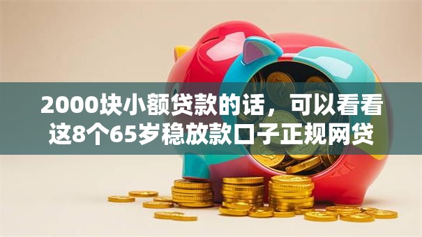 2000块小额贷款的话，可以看看这8个65岁稳放款口子正规网贷