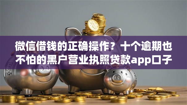 微信借钱的正确操作?十个逾期也不怕的黑户营业执照贷款app口子 微信借钱的正确操作?十个逾期也不怕的黑户营业执照贷款app口子