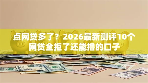 点网贷多了？2026最新测评10个网贷全拒了还能撸的口子