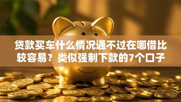 贷款买车什么情况通不过在哪借比较容易？类似强制下款的7个口子参考