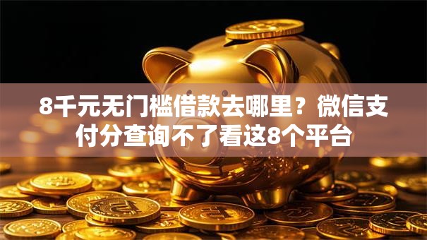 8千元无门槛借款去哪里？微信支付分查询不了看这8个平台