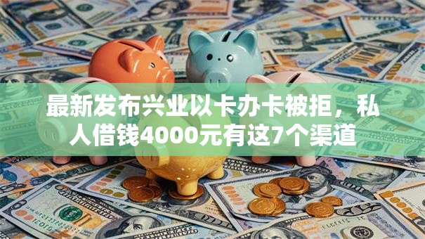 最新发布兴业以卡办卡被拒，私人借钱4000元有这7个渠道