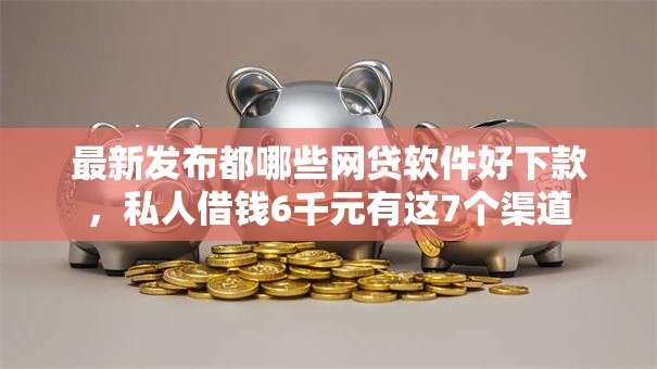 最新发布都哪些网贷软件好下款，私人借钱6千元有这7个渠道