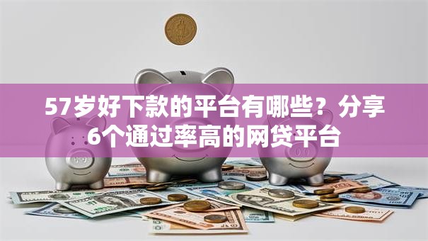 57岁好下款的平台有哪些？分享6个通过率高的网贷平台