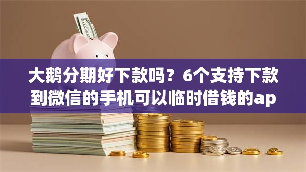 大鹅分期好下款吗？6个支持下款到微信的手机可以临时借钱的app