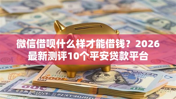 微信借呗什么样才能借钱？2026最新测评10个平安贷款平台