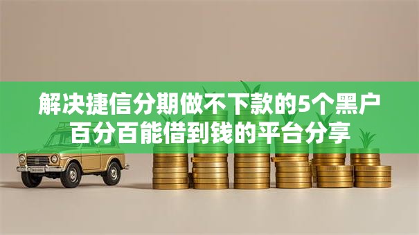 解决捷信分期做不下款的5个黑户百分百能借到钱的平台分享 解决捷信分期做不下款的5个黑户百分百能借到钱的平台分享