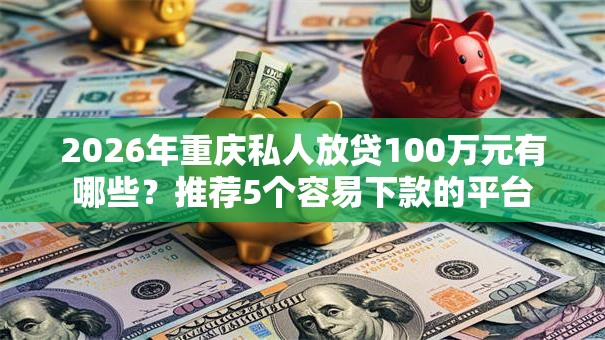 2026年重庆私人放贷100万元有哪些？推荐5个容易下款的平台