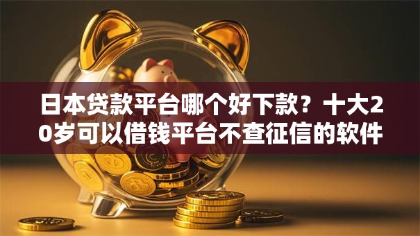 日本贷款平台哪个好下款？十大20岁可以借钱平台不查征信的软件推荐