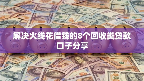 解决火线花借钱的8个回收类贷款口子分享 解决火线花借钱的8个回收类贷款口子分享