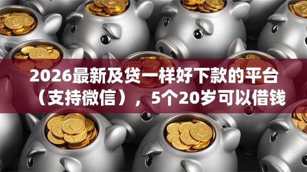2026最新及贷一样好下款的平台（支持微信），5个20岁可以借钱平台不查征信的app无私分享
