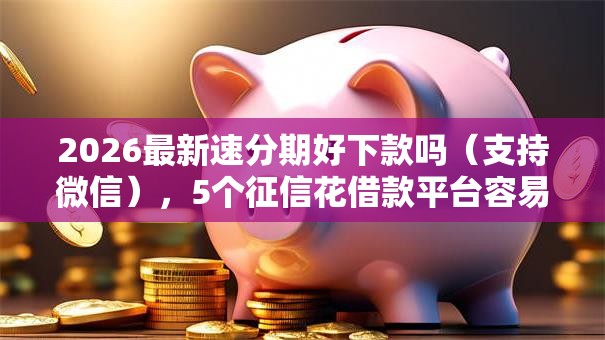 2026最新速分期好下款吗（支持微信），5个征信花借款平台容易通过无私分享