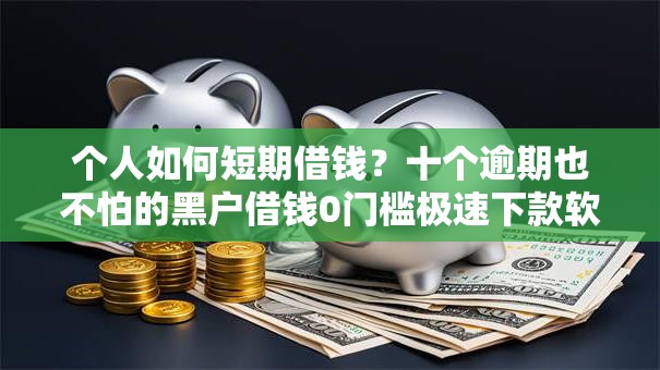 个人如何短期借钱？十个逾期也不怕的黑户借钱0门槛极速下款软件