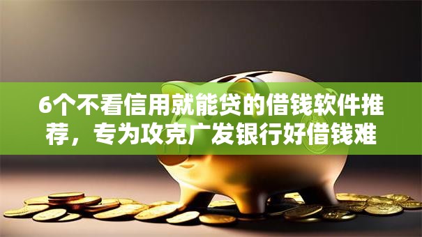 6个不看信用就能贷的借钱软件推荐，专为攻克广发银行好借钱难题