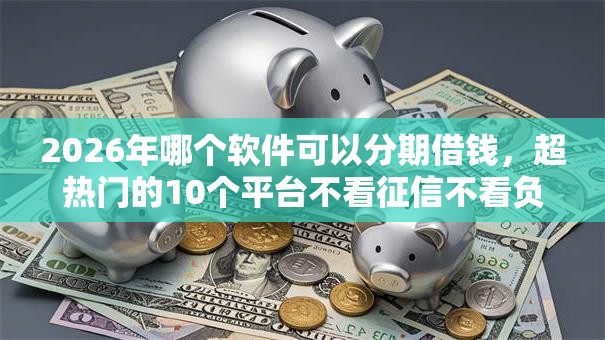 2026年哪个软件可以分期借钱，超热门的10个平台不看征信不看负债可以贷到钱推荐