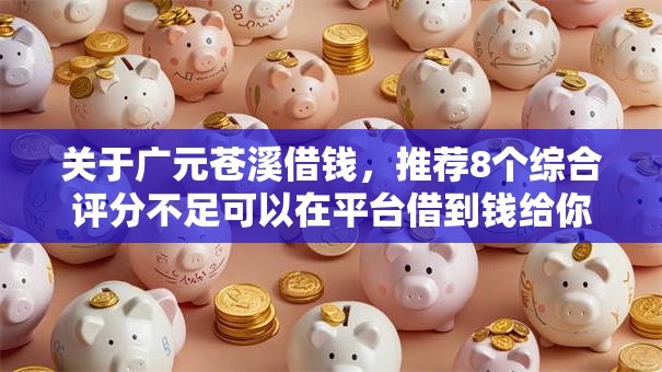 关于广元苍溪借钱,推荐8个综合评分不足可以在平台借到钱给你 关于广元苍溪借钱,推荐8个综合评分不足可以在平台借到钱给你