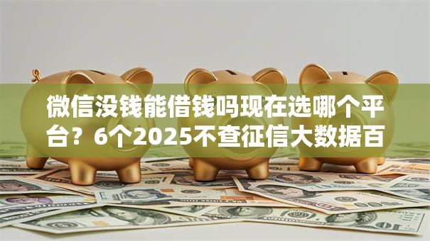 微信没钱能借钱吗现在选哪个平台？6个2025不查征信大数据百分百下款的平台推荐