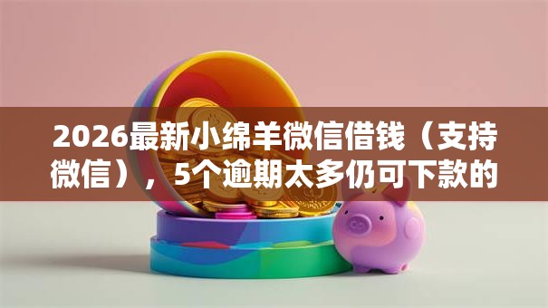 2026最新小绵羊微信借钱（支持微信），5个逾期太多仍可下款的平台无私分享