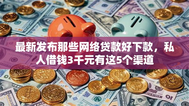 最新发布那些网络贷款好下款，私人借钱3千元有这5个渠道