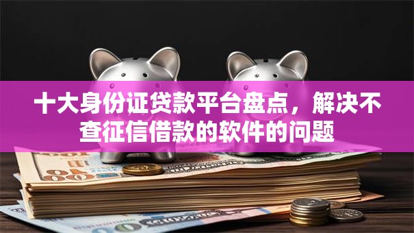 十大身份证贷款平台盘点，解决不查征信借款的软件的问题
