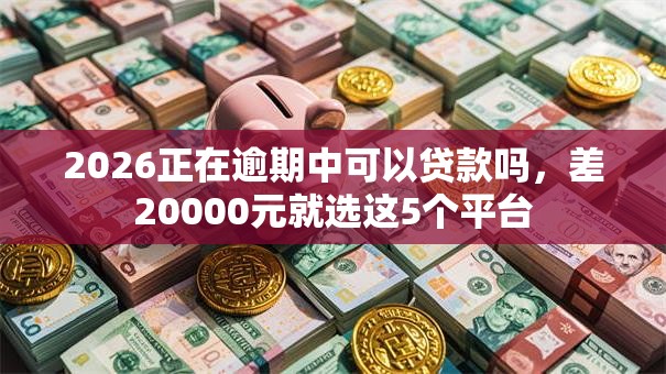 2026正在逾期中可以贷款吗,差20000元就选这5个平台 2026正在逾期中可以贷款吗,差20000元就选这5个平台
