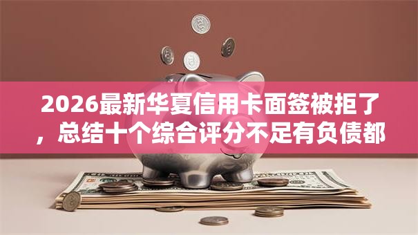 2026最新华夏信用卡面签被拒了，总结十个综合评分不足有负债都能下款口子！