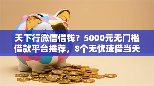 天下行微信借钱？5000元无门槛借款平台推荐，8个无忧速借当天放款的口子盘点