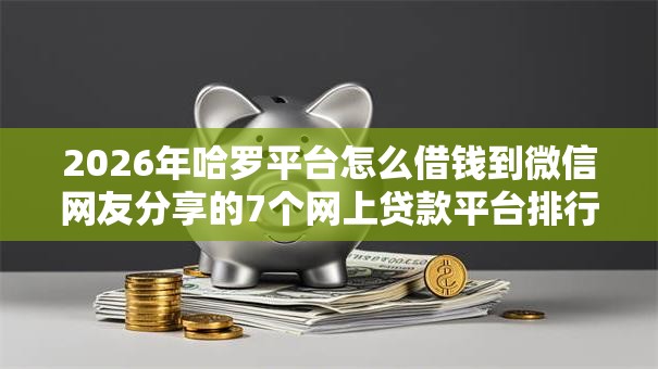 2026年哈罗平台怎么借钱到微信网友分享的7个网上贷款平台排行榜我觉得不错! 2026年哈罗平台怎么借钱到微信网友分享的7个网上贷款平台排行榜我觉得不错!