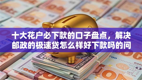 十大花户必下款的口子盘点，解决邮政的极速贷怎么样好下款吗的问题