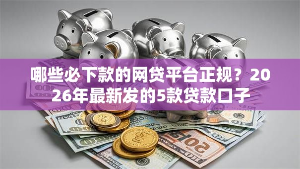 哪些必下款的网贷平台正规？2026年最新发的5款贷款口子