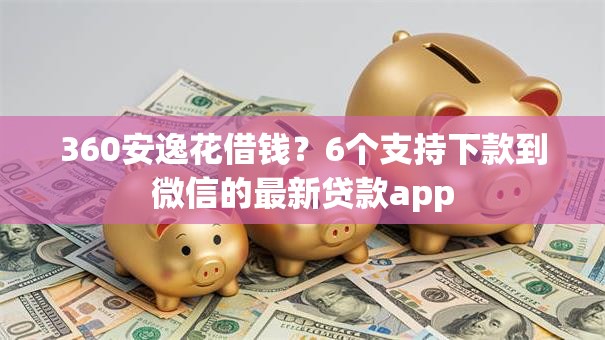 360安逸花借钱?6个支持下款到微信的最新贷款app 360安逸花借钱?6个支持下款到微信的最新贷款app