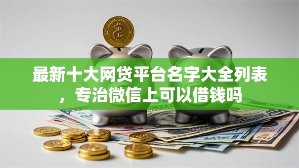 最新十大网贷平台名字大全列表，专治微信上可以借钱吗