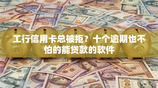 工行信用卡总被拒？十个逾期也不怕的能贷款的软件