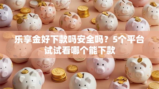 乐享金好下款吗安全吗？5个平台试试看哪个能下款