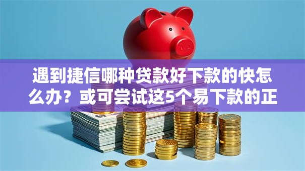 遇到捷信哪种贷款好下款的快怎么办？或可尝试这5个易下款的正规平台