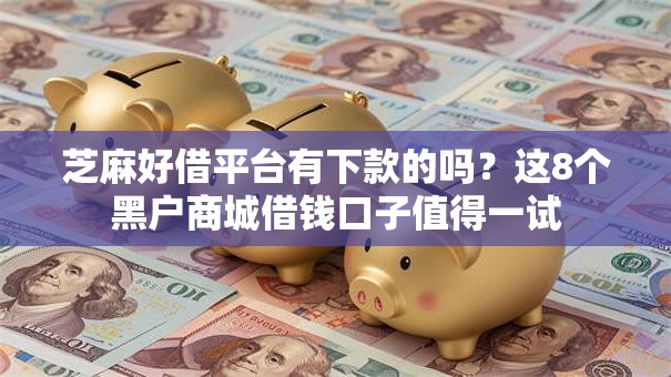 芝麻好借平台有下款的吗？这8个黑户商城借钱口子值得一试