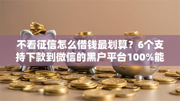 不看征信怎么借钱最划算？6个支持下款到微信的黑户平台100%能借到