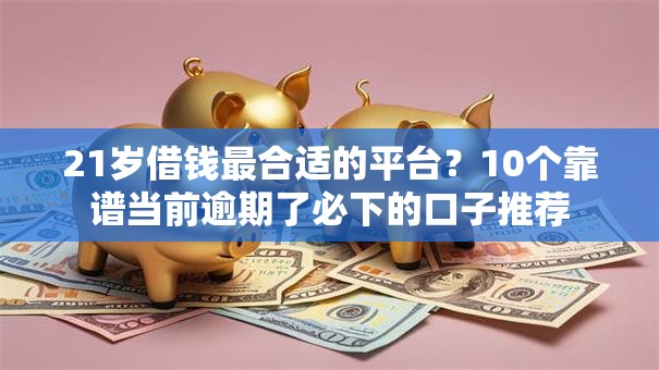 21岁借钱最合适的平台？10个靠谱当前逾期了必下的口子推荐