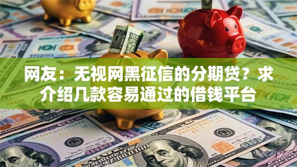 网友：无视网黑征信的分期贷？求介绍几款容易通过的借钱平台