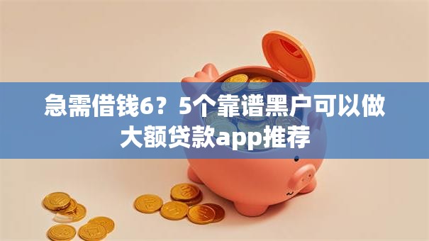 急需借钱6？5个靠谱黑户可以做大额贷款app推荐