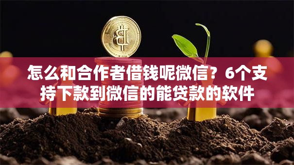 怎么和合作者借钱呢微信？6个支持下款到微信的能贷款的软件