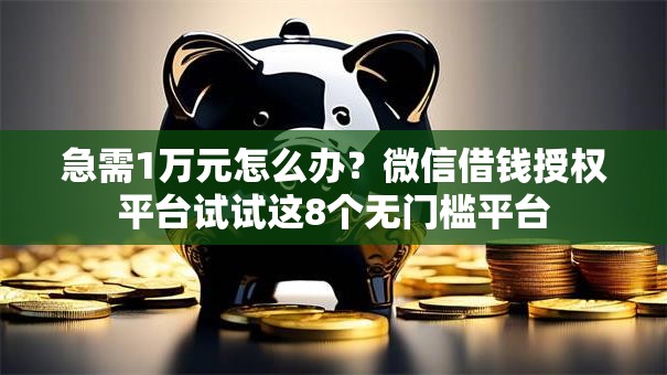 急需1万元怎么办？微信借钱授权平台试试这8个无门槛平台