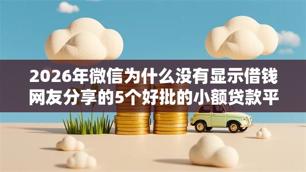 2026年微信为什么没有显示借钱网友分享的5个好批的小额贷款平台我觉得不错! 2026年微信为什么没有显示借钱网友分享的5个好批的小额贷款平台我觉得不错!