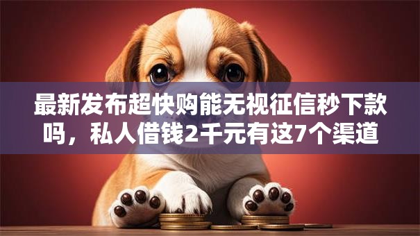 最新发布超快购能无视征信秒下款吗,私人借钱2千元有这7个渠道 最新发布超快购能无视征信秒下款吗,私人借钱2千元有这7个渠道